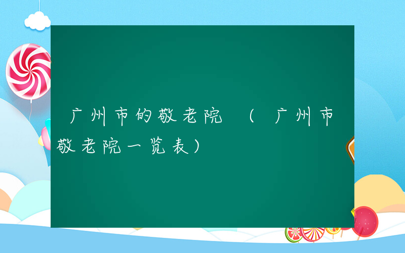 广州市的敬老院 (广州市敬老院一览表)